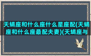 天蝎座和什么座什么星座配(天蝎座和什么座最配夫妻)(天蝎座与什么星座最配 - 星座屋)